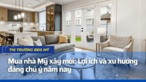 Mua nhà Mỹ xây mới Lợi ích và xu hướng đáng chú ý năm nay